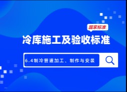 6.4制冷管道加工、制作與安裝-冷庫(kù)施工及驗(yàn)收標(biāo)準(zhǔn) GB51440-2021